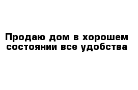 Продаю дом в хорошем состоянии все удобства 